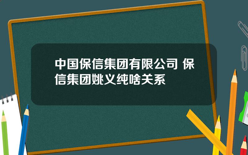 中国保信集团有限公司 保信集团姚义纯啥关系